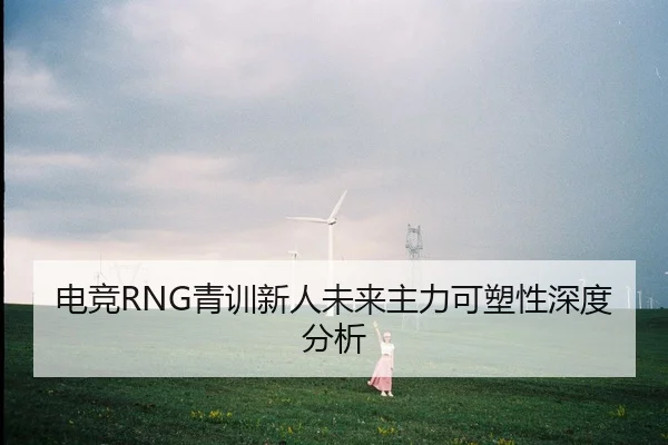 电竞RNG青训新人未来主力可塑性深度分析